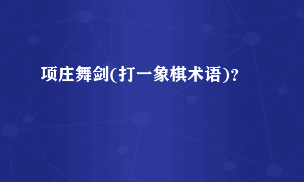 项庄舞剑(打一象棋术语)？