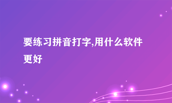 要练习拼音打字,用什么软件更好