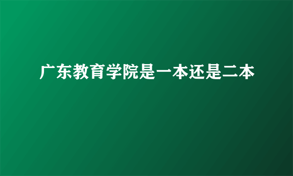 广东教育学院是一本还是二本