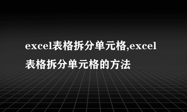 excel表格拆分单元格,excel表格拆分单元格的方法