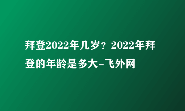 拜登2022年几岁？2022年拜登的年龄是多大-飞外网