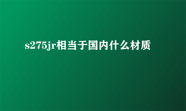 s275jr相当于国内什么材质