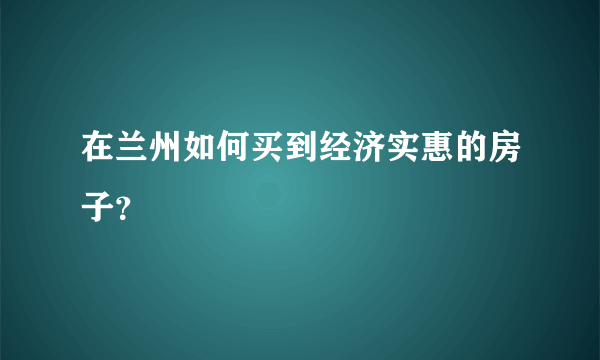 在兰州如何买到经济实惠的房子？