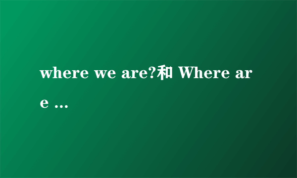 where we are?和 Where are we?有什么区别?可随便用吗?