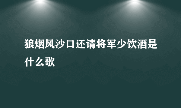 狼烟风沙口还请将军少饮酒是什么歌