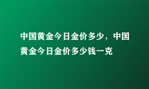 中国黄金今日金价多少，中国黄金今日金价多少钱一克