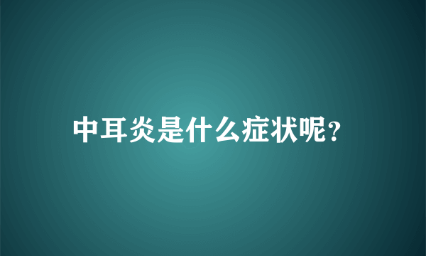 中耳炎是什么症状呢？