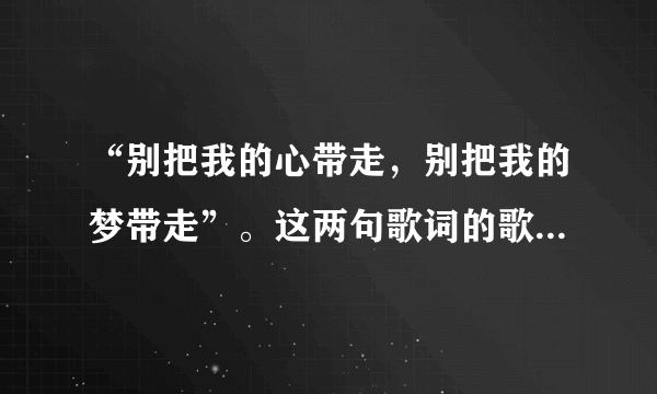 “别把我的心带走，别把我的梦带走”。这两句歌词的歌名叫什么？