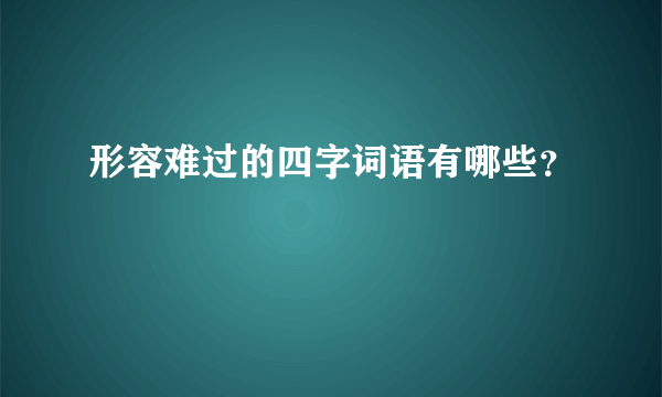 形容难过的四字词语有哪些？