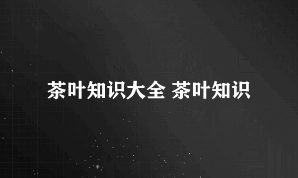 茶叶知识大全 茶叶知识