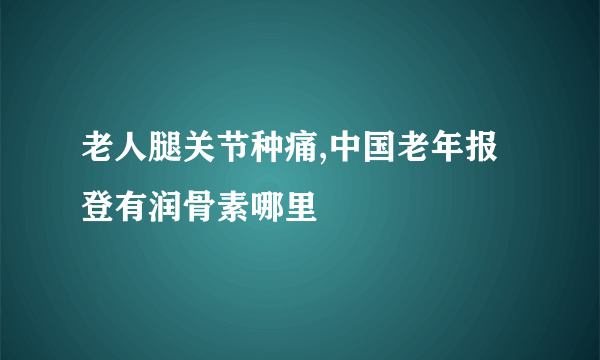 老人腿关节种痛,中国老年报登有润骨素哪里