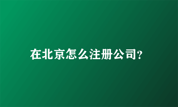 在北京怎么注册公司？