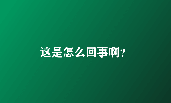 这是怎么回事啊？