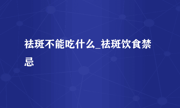 祛斑不能吃什么_祛斑饮食禁忌