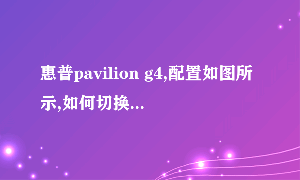 惠普pavilion g4,配置如图所示,如何切换集成显卡