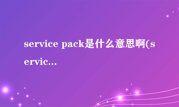 service pack是什么意思啊(service pack什么意思)