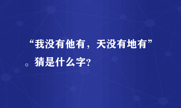 “我没有他有，天没有地有”。猜是什么字？