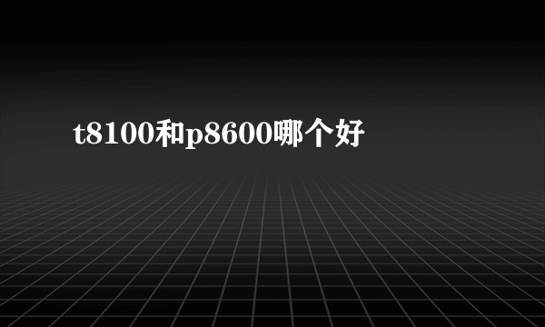 t8100和p8600哪个好