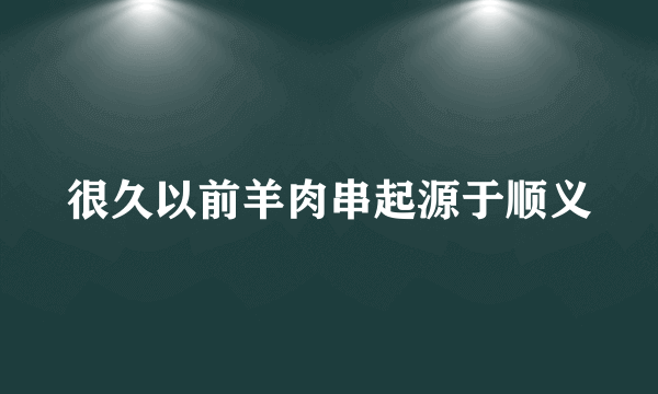 很久以前羊肉串起源于顺义