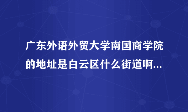 广东外语外贸大学南国商学院的地址是白云区什么街道啊，良田中路 181 号 在什么街道 或者镇