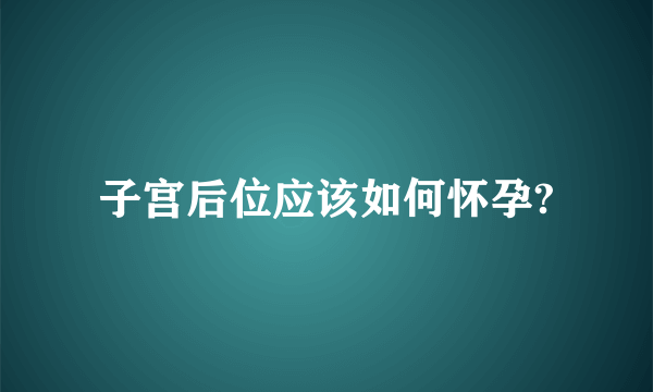 子宫后位应该如何怀孕?