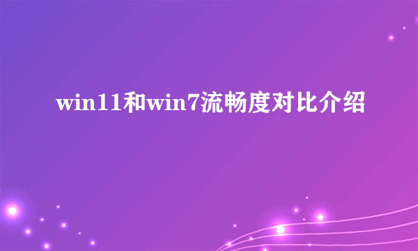 win11和win7流畅度对比介绍