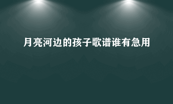 月亮河边的孩子歌谱谁有急用