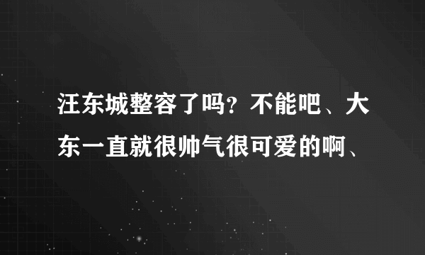 汪东城整容了吗？不能吧、大东一直就很帅气很可爱的啊、