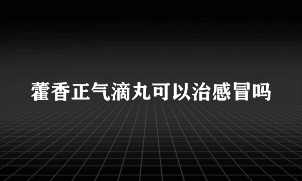 藿香正气滴丸可以治感冒吗