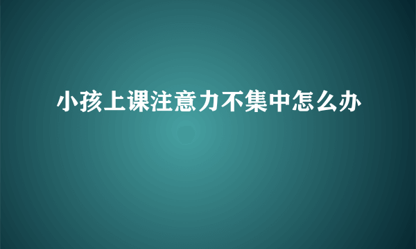 小孩上课注意力不集中怎么办