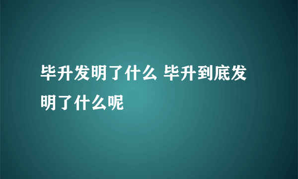 毕升发明了什么 毕升到底发明了什么呢