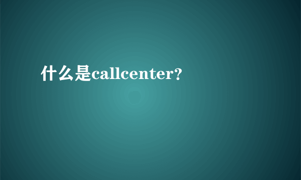 什么是callcenter？