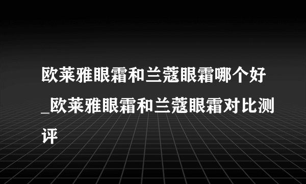 欧莱雅眼霜和兰蔻眼霜哪个好_欧莱雅眼霜和兰蔻眼霜对比测评