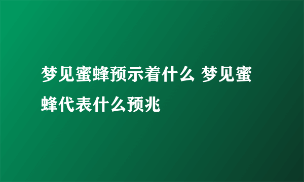 梦见蜜蜂预示着什么 梦见蜜蜂代表什么预兆