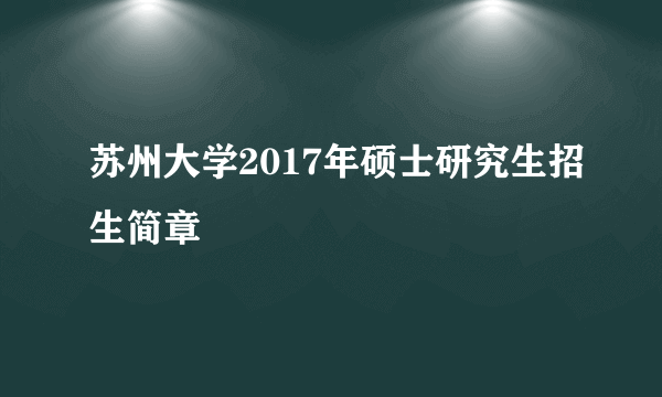 苏州大学2017年硕士研究生招生简章