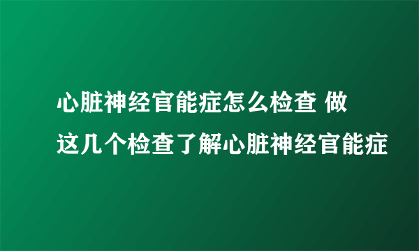 心脏神经官能症怎么检查 做这几个检查了解心脏神经官能症