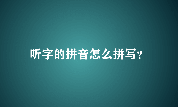 听字的拼音怎么拼写？