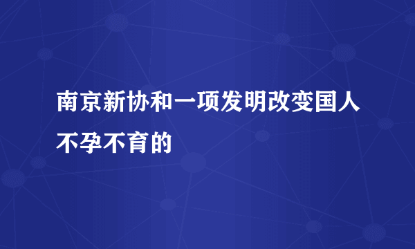 南京新协和一项发明改变国人不孕不育的