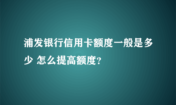 浦发银行信用卡额度一般是多少 怎么提高额度？