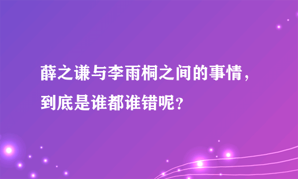 薛之谦与李雨桐之间的事情，到底是谁都谁错呢？