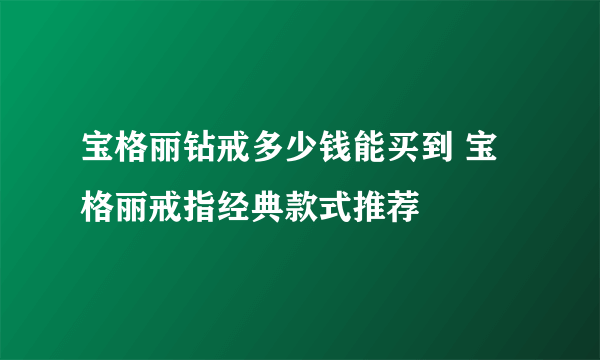 宝格丽钻戒多少钱能买到 宝格丽戒指经典款式推荐