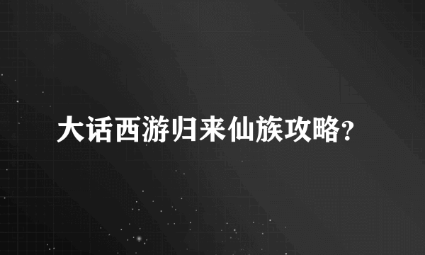 大话西游归来仙族攻略？