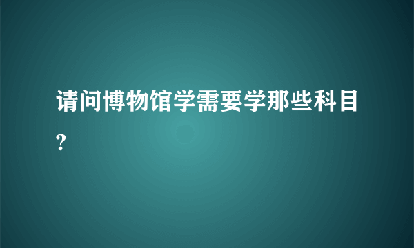 请问博物馆学需要学那些科目?