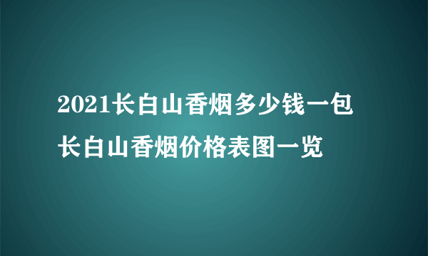 2021长白山香烟多少钱一包 长白山香烟价格表图一览