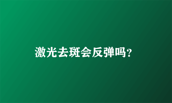 激光去斑会反弹吗？