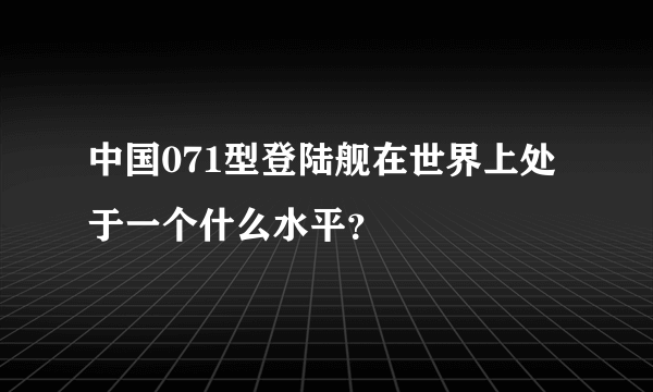 中国071型登陆舰在世界上处于一个什么水平？