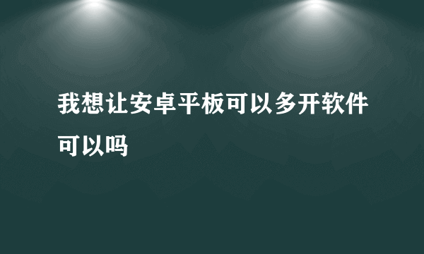 我想让安卓平板可以多开软件可以吗