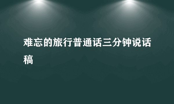 难忘的旅行普通话三分钟说话稿