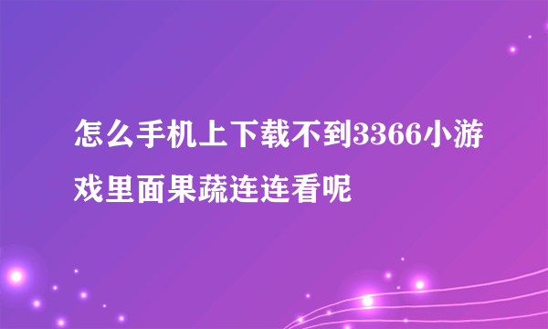 怎么手机上下载不到3366小游戏里面果蔬连连看呢