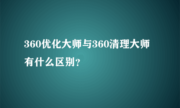 360优化大师与360清理大师有什么区别？